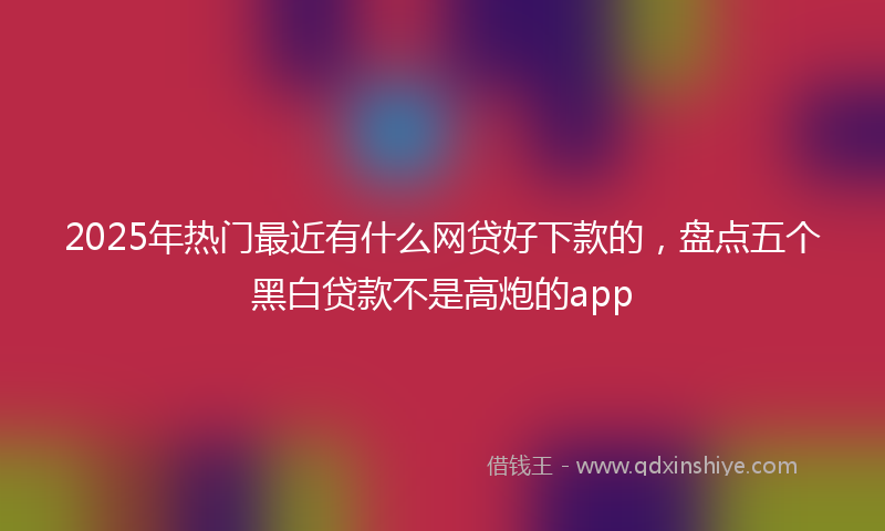 2025年热门最近有什么网贷好下款的，盘点五个黑白贷款不是高炮的app
