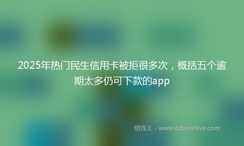 2025年热门民生信用卡被拒很多次，概括五个逾期太多仍可下款的app