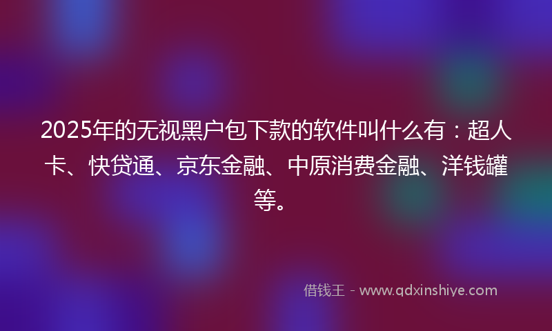 2025年的无视黑户包下款的软件叫什么有：超人卡、快贷通、京东金融、中原消费金融、洋钱罐等。