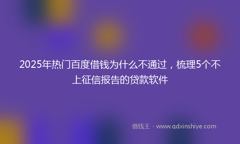 2025年热门百度借钱为什么不通过，梳理5个不上征信报告的贷款软件