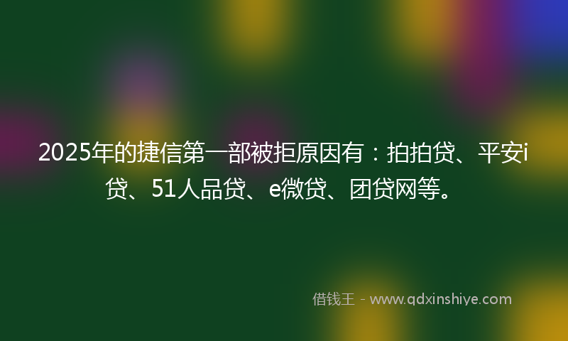 2025年的捷信第一部被拒原因有：拍拍贷、平安i贷、51人品贷、e微贷、团贷网等。