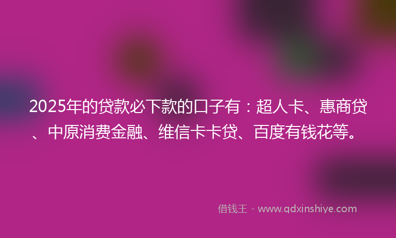 2025年的贷款必下款的口子有：超人卡、惠商贷、中原消费金融、维信卡卡贷、百度有钱花等。
