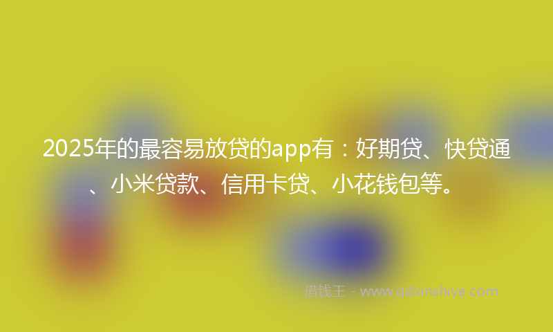 2025年的最容易放贷的app有：好期贷、快贷通、小米贷款、信用卡贷、小花钱包等。