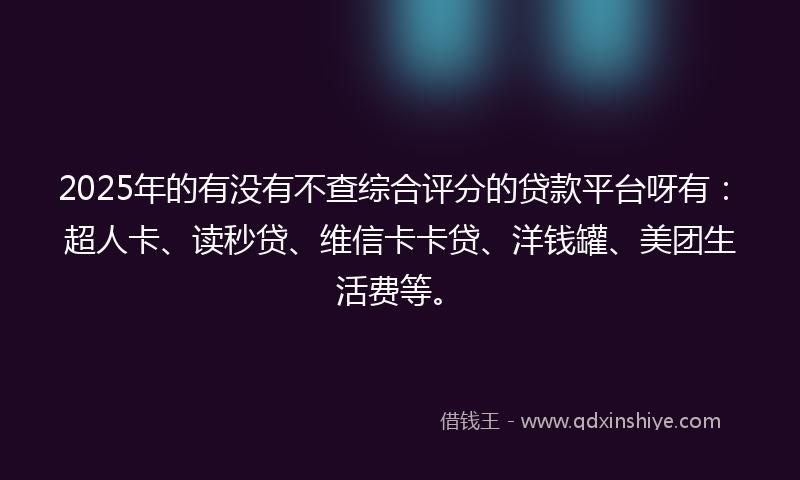 2025年的有没有不查综合评分的贷款平台呀有：超人卡、读秒贷、维信卡卡贷、洋钱罐、美团生活费等。