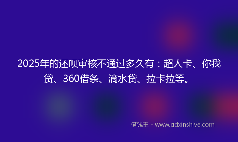 2025年的还呗审核不通过多久有：超人卡、你我贷、360借条、滴水贷、拉卡拉等。