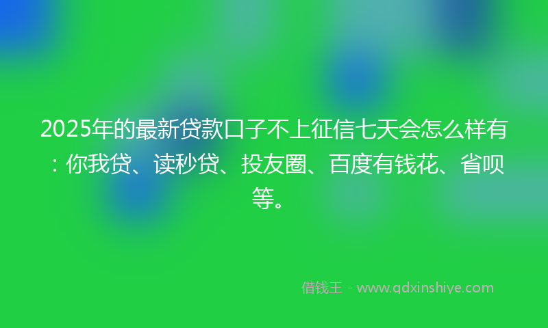 2025年的最新贷款口子不上征信七天会怎么样有：你我贷、读秒贷、投友圈、百度有钱花、省呗等。
