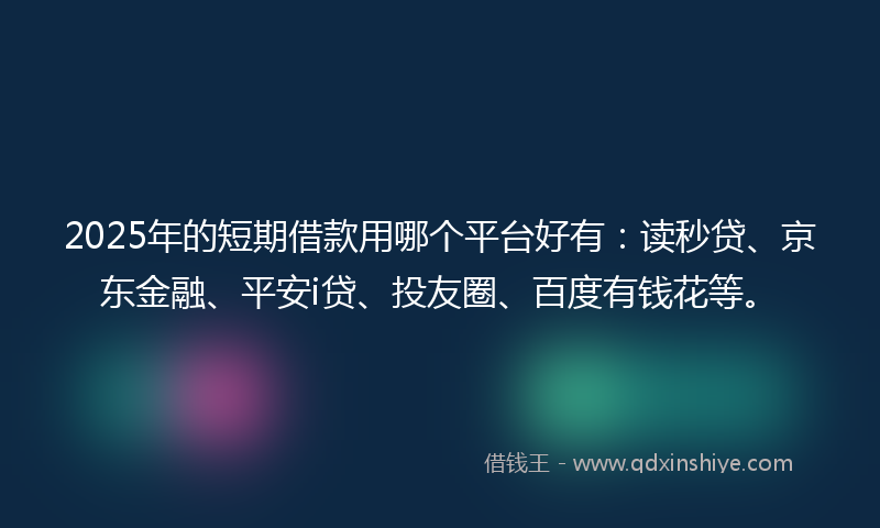 2025年的短期借款用哪个平台好有：读秒贷、京东金融、平安i贷、投友圈、百度有钱花等。