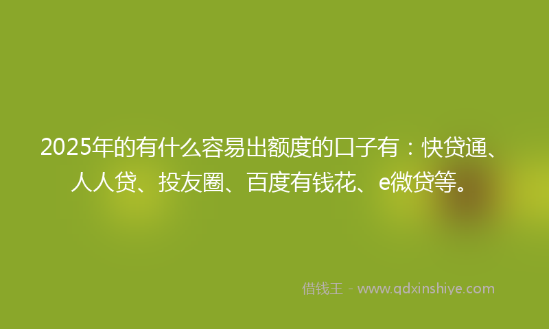 2025年的有什么容易出额度的口子有：快贷通、人人贷、投友圈、百度有钱花、e微贷等。