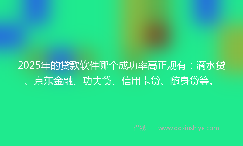 2025年的贷款软件哪个成功率高正规有：滴水贷、京东金融、功夫贷、信用卡贷、随身贷等。