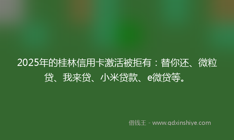 2025年的桂林信用卡激活被拒有：替你还、微粒贷、我来贷、小米贷款、e微贷等。