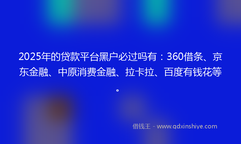 2025年的贷款平台黑户必过吗有：360借条、京东金融、中原消费金融、拉卡拉、百度有钱花等。