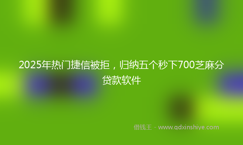 2025年热门捷信被拒，归纳五个秒下700芝麻分贷款软件