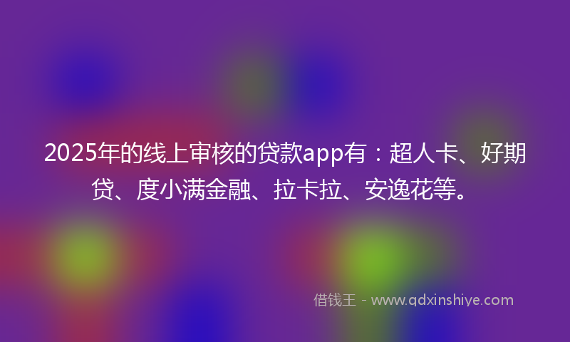 2025年的线上审核的贷款app有：超人卡、好期贷、度小满金融、拉卡拉、安逸花等。