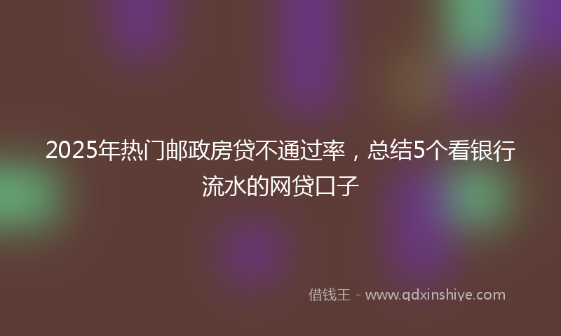2025年热门邮政房贷不通过率，总结5个看银行流水的网贷口子