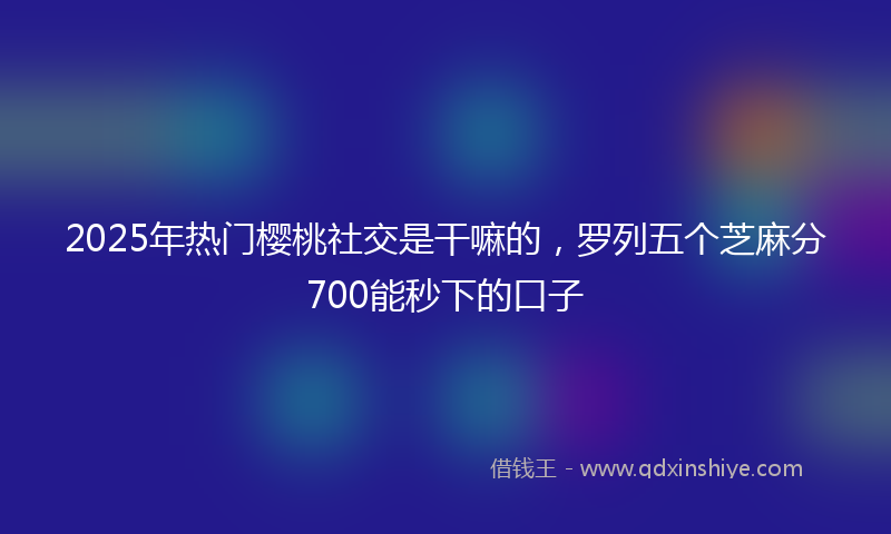 2025年热门樱桃社交是干嘛的，罗列五个芝麻分700能秒下的口子