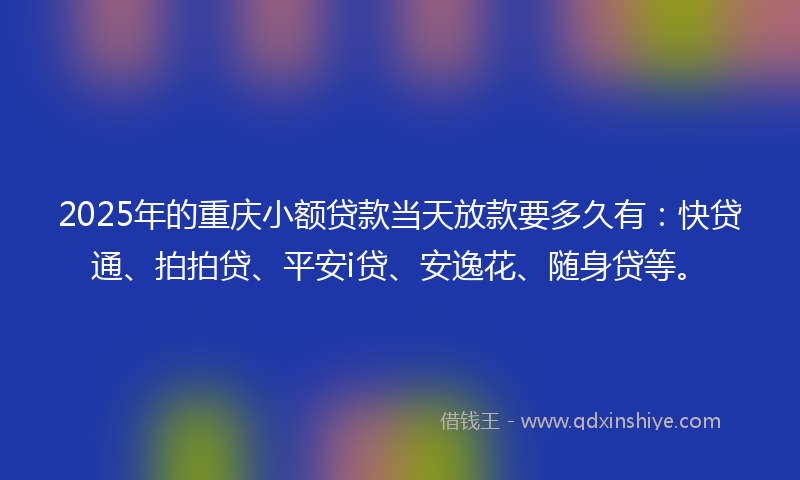 2025年的重庆小额贷款当天放款要多久有：快贷通、拍拍贷、平安i贷、安逸花、随身贷等。