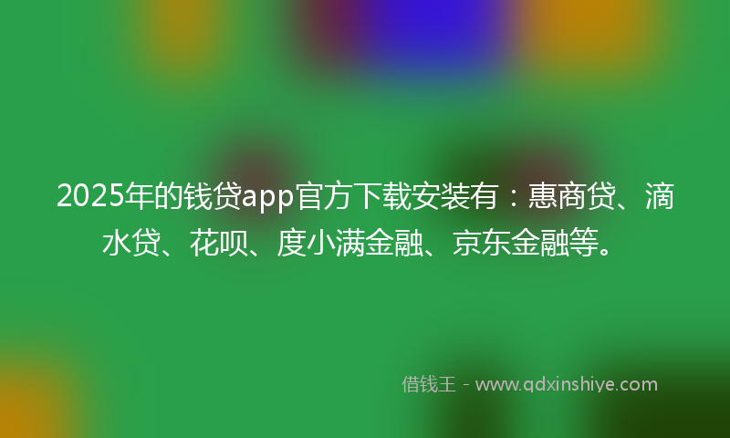 2025年的钱贷app官方下载安装有：惠商贷、滴水贷、花呗、度小满金融、京东金融等。