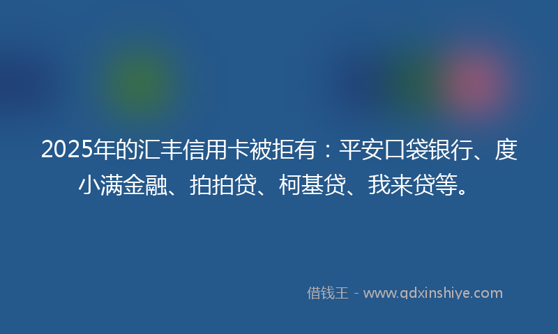 2025年的汇丰信用卡被拒有：平安口袋银行、度小满金融、拍拍贷、柯基贷、我来贷等。