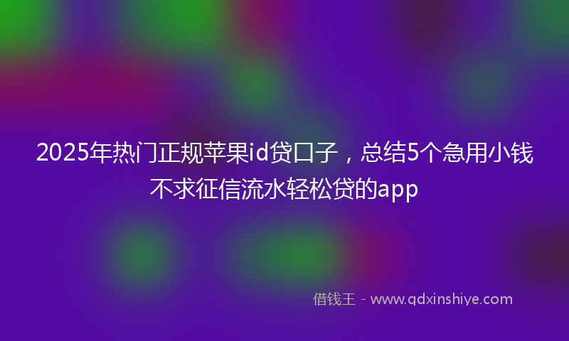 2025年热门正规苹果id贷口子，总结5个急用小钱不求征信流水轻松贷的app