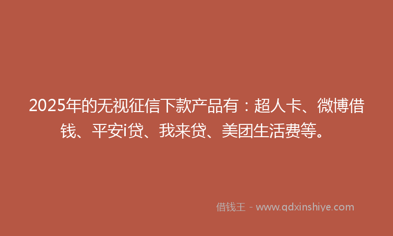 2025年的无视征信下款产品有：超人卡、微博借钱、平安i贷、我来贷、美团生活费等。