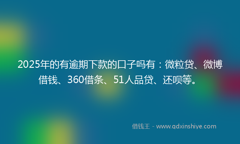 2025年的有逾期下款的口子吗有：微粒贷、微博借钱、360借条、51人品贷、还呗等。