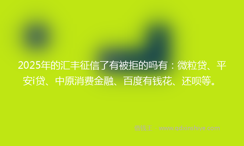 2025年的汇丰征信了有被拒的吗有：微粒贷、平安i贷、中原消费金融、百度有钱花、还呗等。