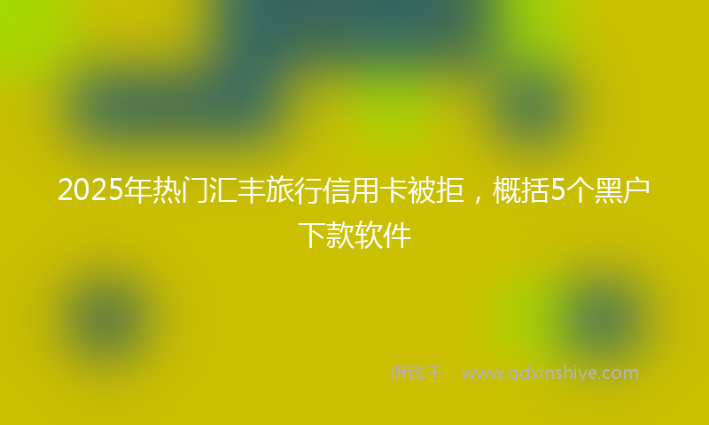 2025年热门汇丰旅行信用卡被拒，概括5个黑户下款软件
