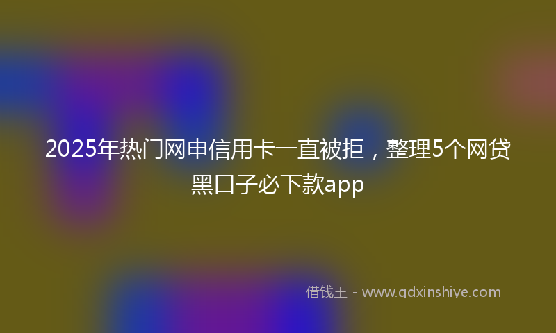2025年热门网申信用卡一直被拒，整理5个网贷黑口子必下款app