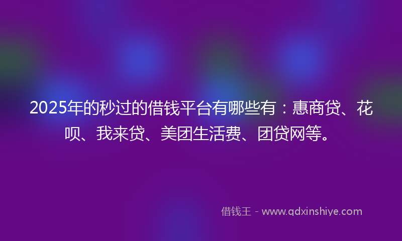 2025年的秒过的借钱平台有哪些有：惠商贷、花呗、我来贷、美团生活费、团贷网等。