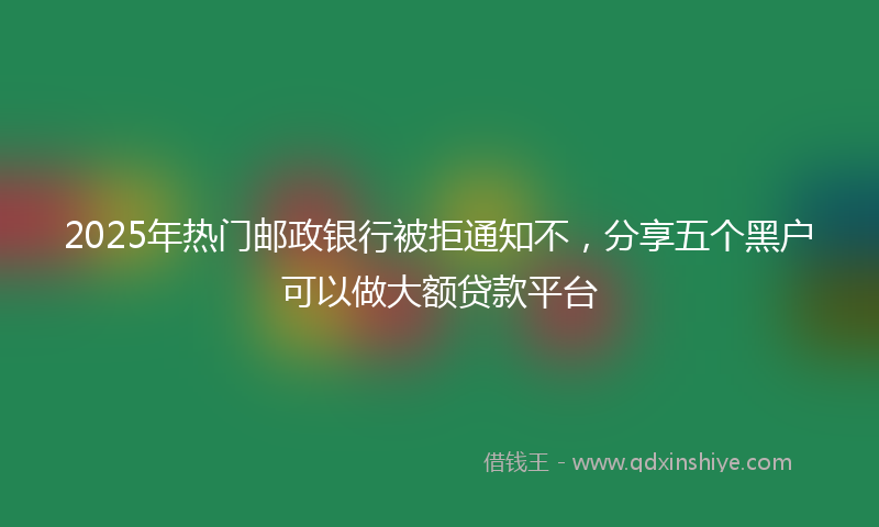 2025年热门邮政银行被拒通知不，分享五个黑户可以做大额贷款平台