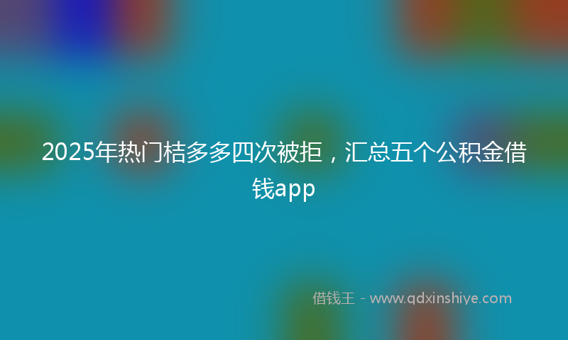 2025年热门桔多多四次被拒，汇总五个公积金借钱app