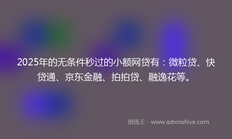 2025年的无条件秒过的小额网贷有：微粒贷、快贷通、京东金融、拍拍贷、融逸花等。