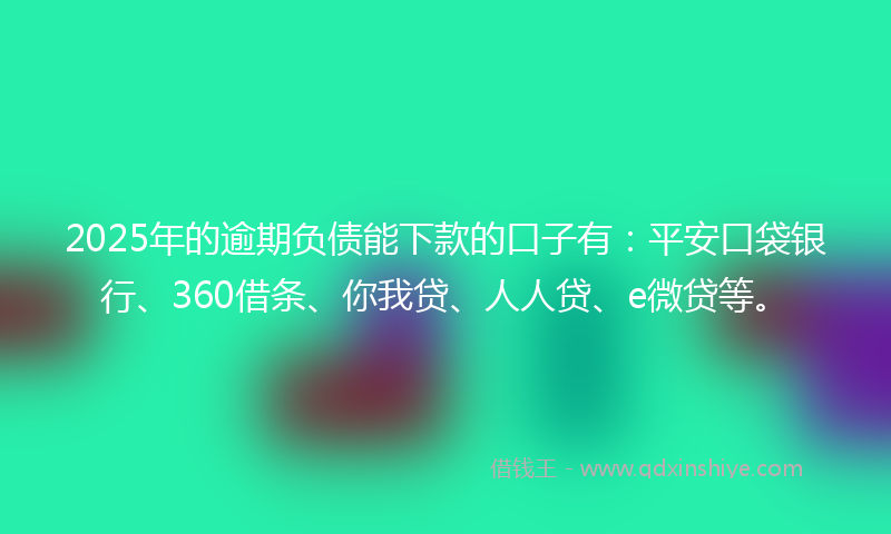 2025年的逾期负债能下款的口子有：平安口袋银行、360借条、你我贷、人人贷、e微贷等。