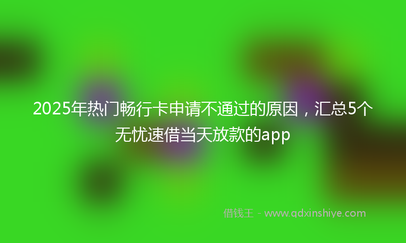 2025年热门畅行卡申请不通过的原因，汇总5个无忧速借当天放款的app