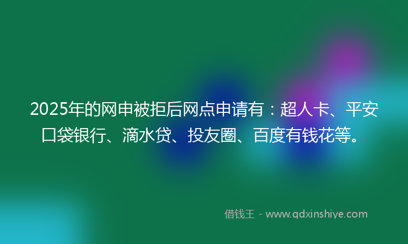 2025年的网申被拒后网点申请有：超人卡、平安口袋银行、滴水贷、投友圈、百度有钱花等。