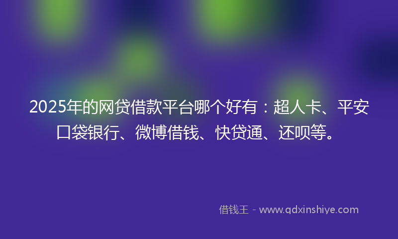 2025年的网贷借款平台哪个好有：超人卡、平安口袋银行、微博借钱、快贷通、还呗等。