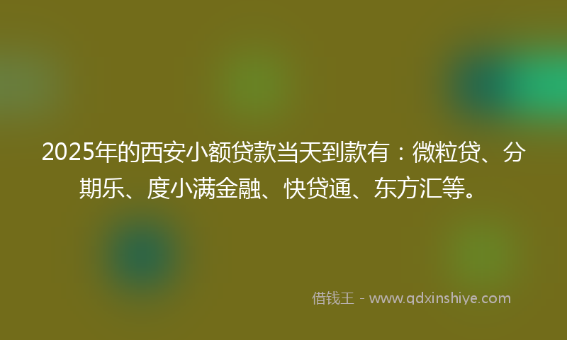 2025年的西安小额贷款当天到款有：微粒贷、分期乐、度小满金融、快贷通、东方汇等。