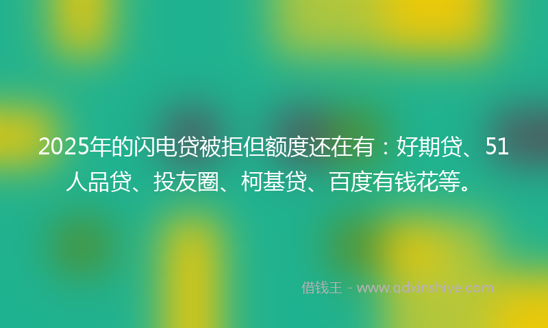2025年的闪电贷被拒但额度还在有：好期贷、51人品贷、投友圈、柯基贷、百度有钱花等。