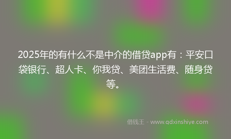 2025年的有什么不是中介的借贷app有：平安口袋银行、超人卡、你我贷、美团生活费、随身贷等。