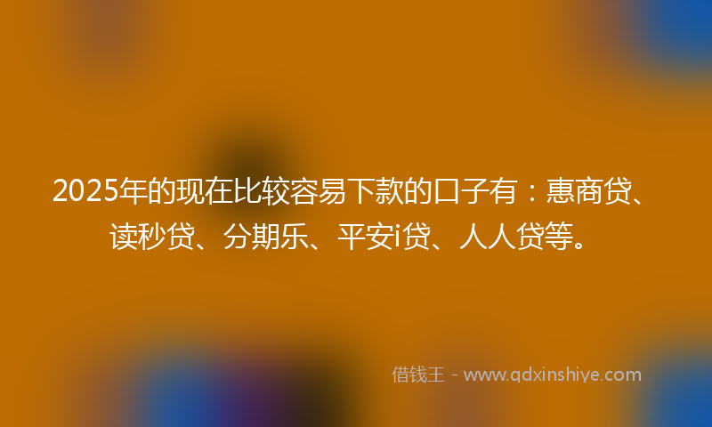 2025年的现在比较容易下款的口子有：惠商贷、读秒贷、分期乐、平安i贷、人人贷等。