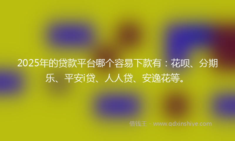 2025年的贷款平台哪个容易下款有：花呗、分期乐、平安i贷、人人贷、安逸花等。