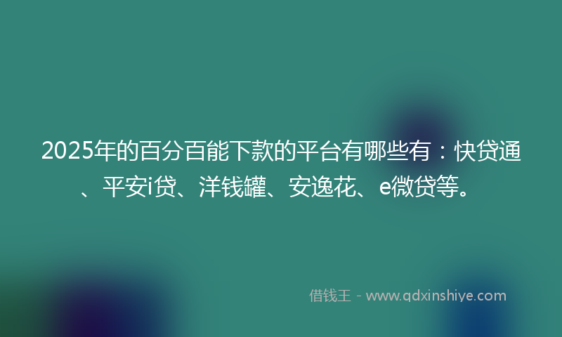 2025年的百分百能下款的平台有哪些有：快贷通、平安i贷、洋钱罐、安逸花、e微贷等。