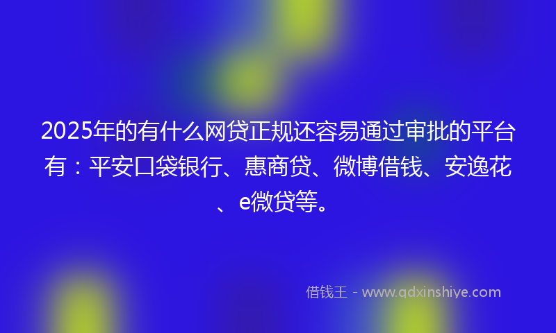2025年的有什么网贷正规还容易通过审批的平台有：平安口袋银行、惠商贷、微博借钱、安逸花、e微贷等。