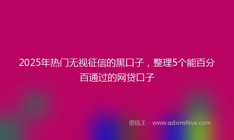 2025年热门无视征信的黑口子，整理5个能百分百通过的网贷口子