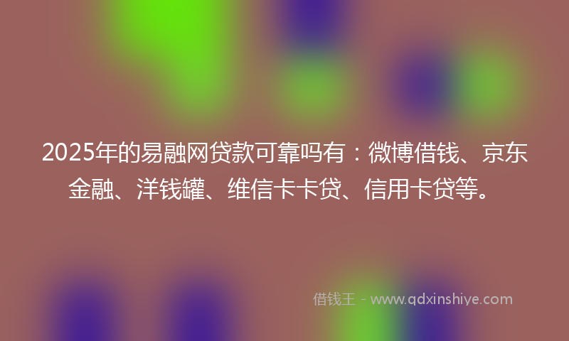 2025年的易融网贷款可靠吗有：微博借钱、京东金融、洋钱罐、维信卡卡贷、信用卡贷等。