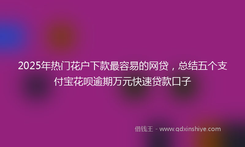 2025年热门花户下款最容易的网贷，总结五个支付宝花呗逾期万元快速贷款口子