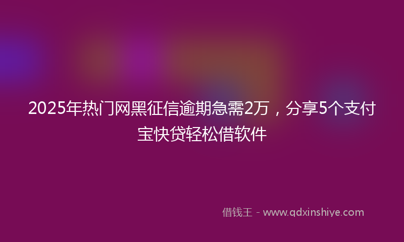 2025年热门网黑征信逾期急需2万，分享5个支付宝快贷轻松借软件