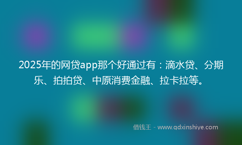 2025年的网贷app那个好通过有：滴水贷、分期乐、拍拍贷、中原消费金融、拉卡拉等。