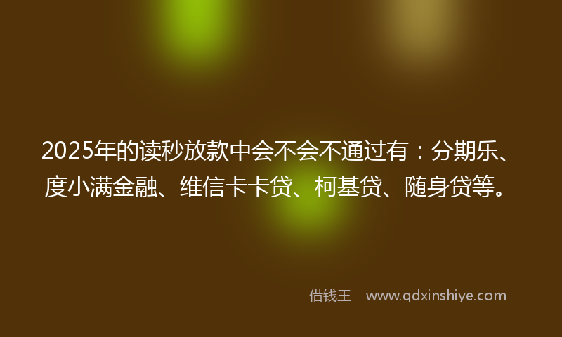 2025年的读秒放款中会不会不通过有：分期乐、度小满金融、维信卡卡贷、柯基贷、随身贷等。