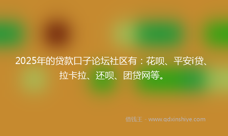 2025年的贷款口子论坛社区有：花呗、平安i贷、拉卡拉、还呗、团贷网等。